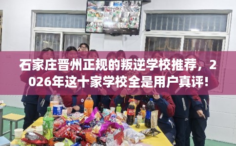 石家庄晋州正规的叛逆学校推荐，2026年这十家学校全是用户真评!