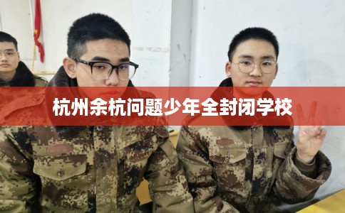 杭州余杭问题少年全封闭学校