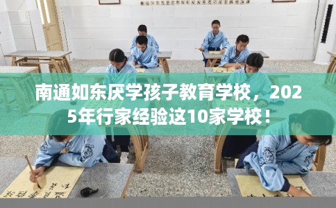 南通如东厌学孩子教育学校，2025年行家经验这10家学校！