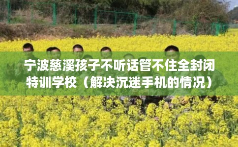 宁波慈溪孩子不听话管不住全封闭特训学校(解决沉迷手机的情况) 宁波慈溪孩子不听话管不住全封闭特训学校(解决沉迷手机的情况)