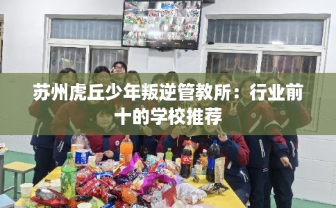 苏州虎丘少年叛逆管教所：行业前十的学校推荐