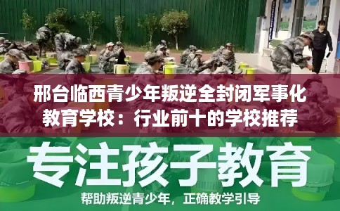 邢台临西青少年叛逆全封闭军事化教育学校：行业前十的学校推荐