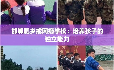 邯郸肥乡戒网瘾学校：培养孩子的独立能力