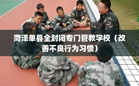 菏泽单县全封闭专门管教学校（改善不良行为习惯）