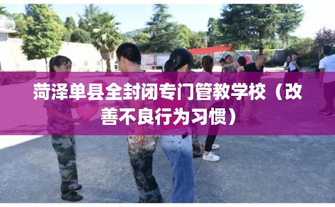 菏泽单县全封闭专门管教学校（改善不良行为习惯）