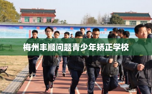 梅州丰顺问题青少年矫正学校 梅州丰顺问题青少年矫正学校