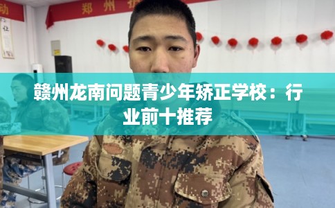 赣州龙南问题青少年矫正学校：行业前十推荐