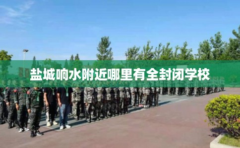 盐城响水附近哪里有全封闭学校