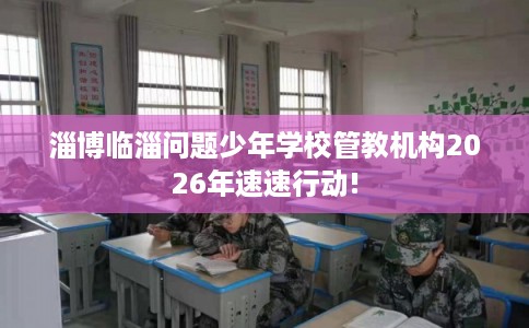 淄博临淄问题少年学校管教机构2026年速速行动!