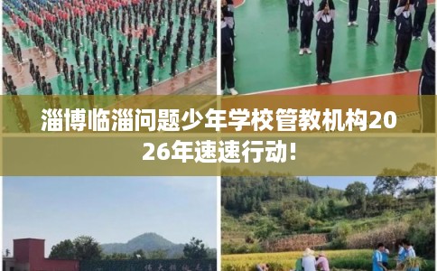 淄博临淄问题少年学校管教机构2026年速速行动!