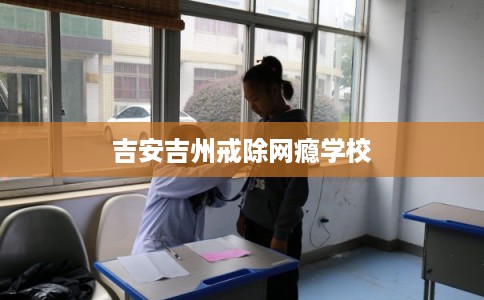 吉安吉州戒除网瘾学校
