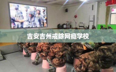 吉安吉州戒除网瘾学校