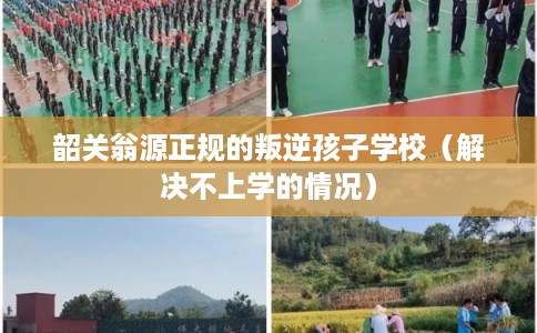韶关翁源正规的叛逆孩子学校（解决不上学的情况）