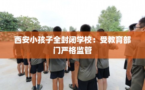 西安小孩子全封闭学校：受教育部门严格监管