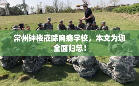 常州钟楼戒除网瘾学校,本文为您全面归总! 常州钟楼戒除网瘾学校,本文为您全面归总!