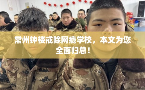常州钟楼戒除网瘾学校,本文为您全面归总! 常州钟楼戒除网瘾学校,本文为您全面归总!