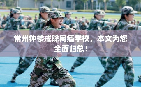 常州钟楼戒除网瘾学校，本文为您全面归总！