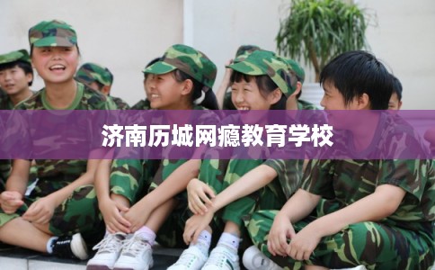 济南历城网瘾教育学校