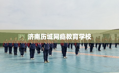 济南历城网瘾教育学校