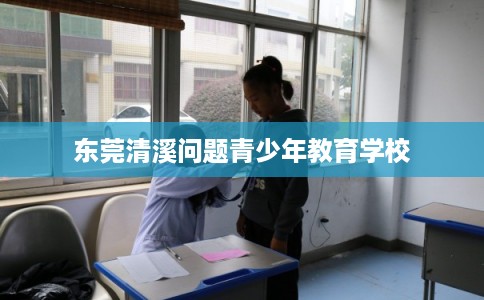 东莞清溪问题青少年教育学校 东莞清溪问题青少年教育学校