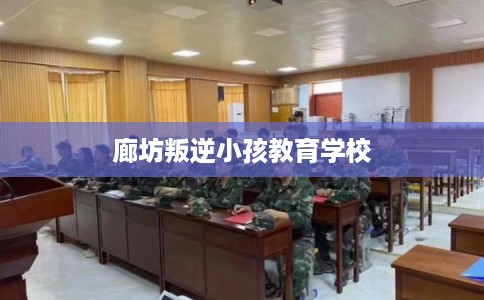 廊坊叛逆小孩教育学校