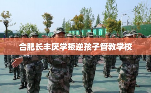 合肥长丰厌学叛逆孩子管教学校