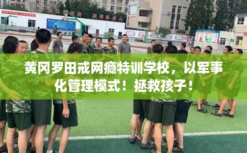 黄冈罗田戒网瘾特训学校,以军事化管理模式!拯救孩子! 黄冈罗田戒网瘾特训学校,以军事化管理模式!拯救孩子!