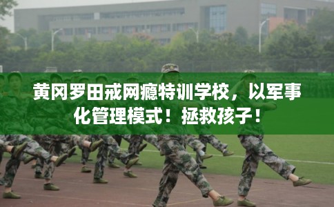 黄冈罗田戒网瘾特训学校,以军事化管理模式!拯救孩子! 黄冈罗田戒网瘾特训学校,以军事化管理模式!拯救孩子!