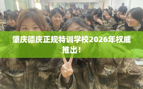 肇庆德庆正规特训学校2026年权威推出! 肇庆德庆正规特训学校2026年权威推出!