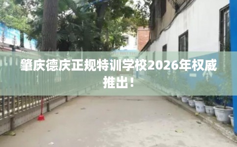 肇庆德庆正规特训学校2026年权威推出! 肇庆德庆正规特训学校2026年权威推出!