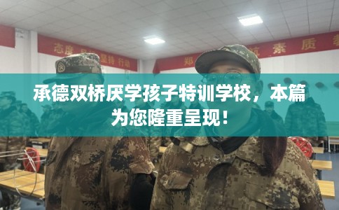 承德双桥厌学孩子特训学校,本篇为您隆重呈现! 承德双桥厌学孩子特训学校,本篇为您隆重呈现!