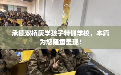 承德双桥厌学孩子特训学校,本篇为您隆重呈现! 承德双桥厌学孩子特训学校,本篇为您隆重呈现!