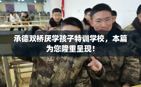 承德双桥厌学孩子特训学校，本篇为您隆重呈现！