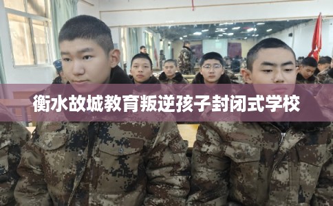 衡水故城教育叛逆孩子封闭式学校