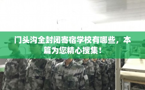 门头沟全封闭寄宿学校有哪些,本篇为您精心搜集! 门头沟全封闭寄宿学校有哪些,本篇为您精心搜集!