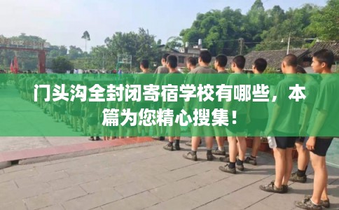 门头沟全封闭寄宿学校有哪些,本篇为您精心搜集! 门头沟全封闭寄宿学校有哪些,本篇为您精心搜集!