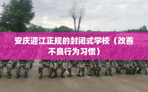 安庆迎江正规的封闭式学校（改善不良行为习惯）