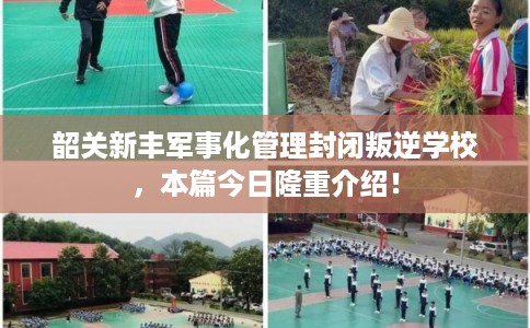 韶关新丰军事化管理封闭叛逆学校,本篇今日隆重介绍! 韶关新丰军事化管理封闭叛逆学校,本篇今日隆重介绍!