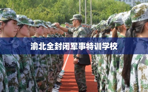 渝北全封闭军事特训学校 渝北全封闭军事特训学校