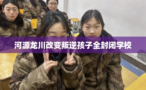 河源龙川改变叛逆孩子全封闭学校
