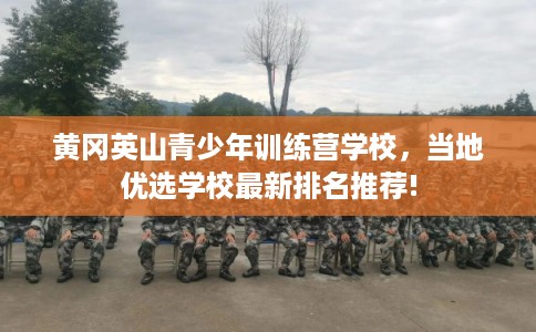 黄冈英山青少年训练营学校,当地优选学校最新排名推荐! 黄冈英山青少年训练营学校,当地优选学校最新排名推荐!
