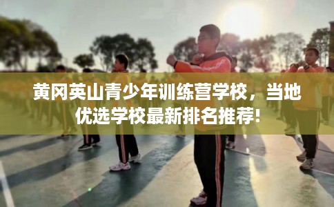 黄冈英山青少年训练营学校,当地优选学校最新排名推荐! 黄冈英山青少年训练营学校,当地优选学校最新排名推荐!