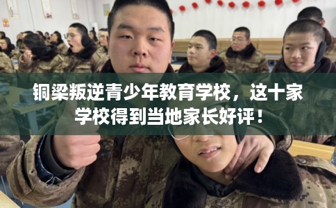 铜梁叛逆青少年教育学校,这十家学校得到当地家长好评! 铜梁叛逆青少年教育学校,这十家学校得到当地家长好评!