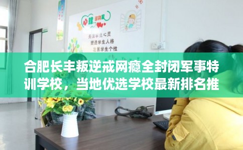 合肥长丰叛逆戒网瘾全封闭军事特训学校，当地优选学校最新排名推荐!