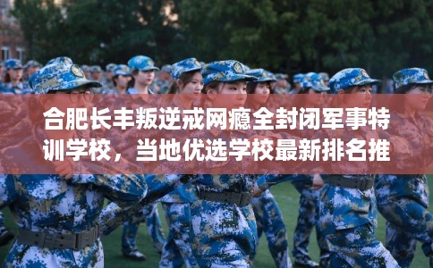 合肥长丰叛逆戒网瘾全封闭军事特训学校，当地优选学校最新排名推荐!