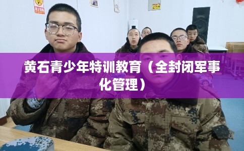 黄石青少年特训教育(全封闭军事化管理) 黄石青少年特训教育(全封闭军事化管理)