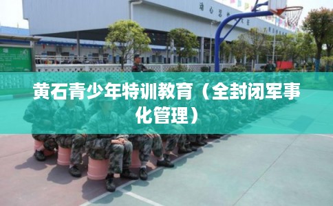 黄石青少年特训教育(全封闭军事化管理) 黄石青少年特训教育(全封闭军事化管理)