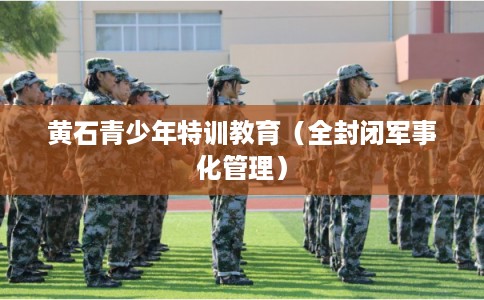 黄石青少年特训教育(全封闭军事化管理) 黄石青少年特训教育(全封闭军事化管理)
