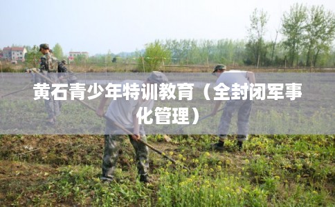 黄石青少年特训教育（全封闭军事化管理）
