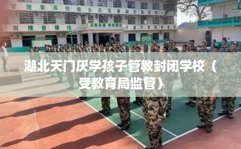 湖北天门厌学孩子管教封闭学校（受教育局监管）